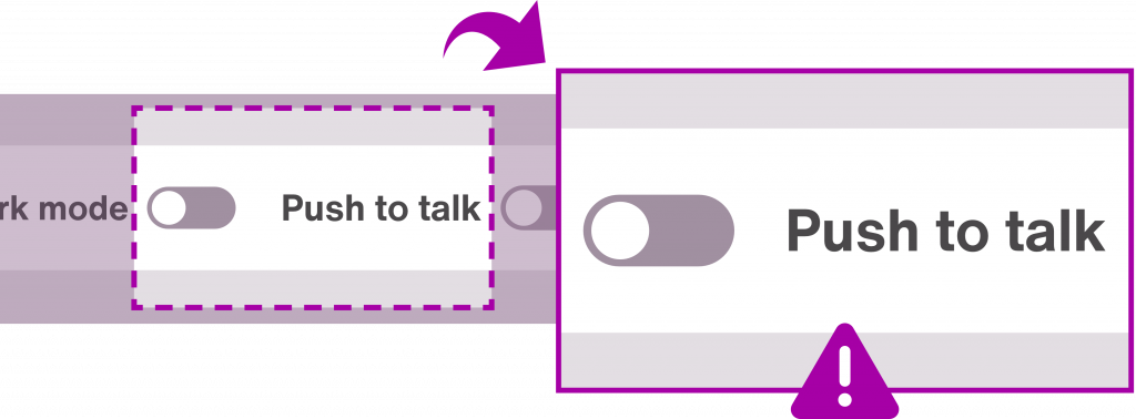 Two switch controls next to each other, one for Dark mode and one for Push to talk. We can see what these controls look like when zoomed in. The switches and the text are so close to each other, they can be confused, so the user might click the Dark mode switch thinking it will activate Push to talk.